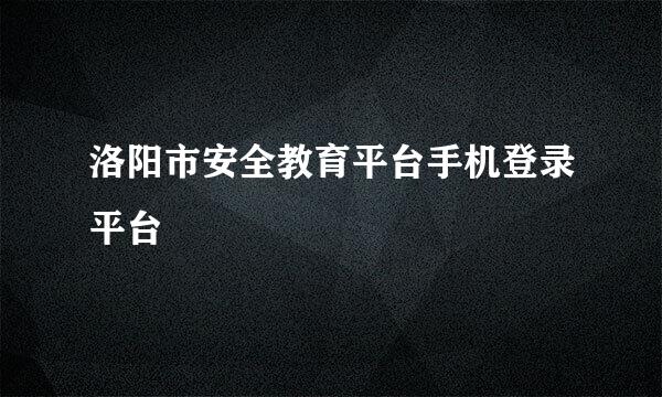 洛阳市安全教育平台手机登录平台