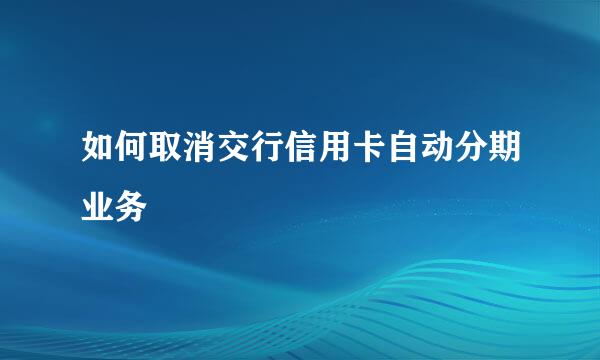 如何取消交行信用卡自动分期业务