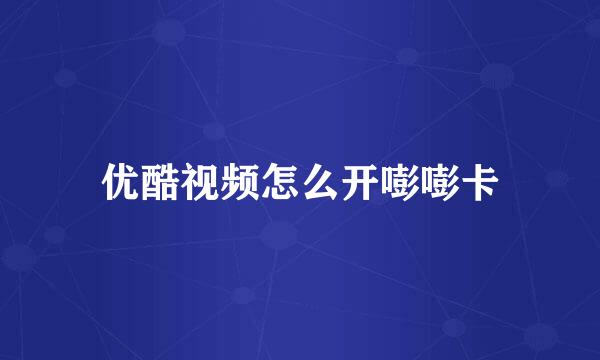 优酷视频怎么开嘭嘭卡