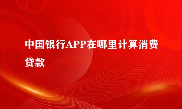 中国银行APP在哪里计算消费贷款