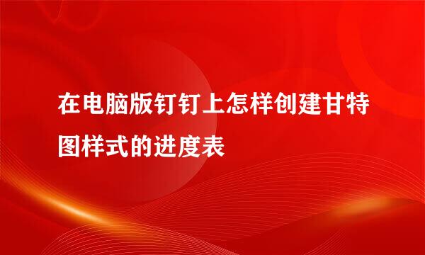 在电脑版钉钉上怎样创建甘特图样式的进度表