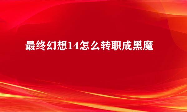 最终幻想14怎么转职成黑魔