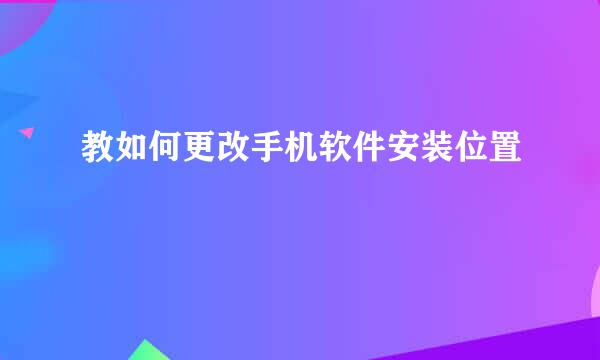 教如何更改手机软件安装位置
