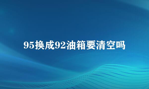 95换成92油箱要清空吗