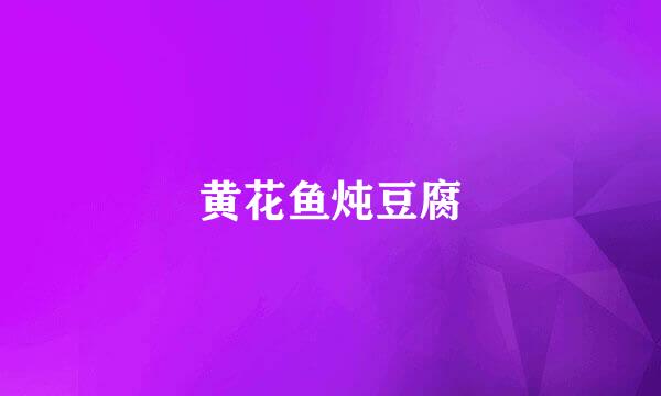 黄花鱼炖豆腐