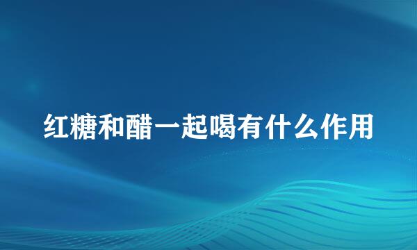 红糖和醋一起喝有什么作用