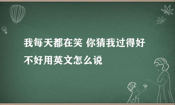 我每天都在笑 你猜我过得好不好用英文怎么说