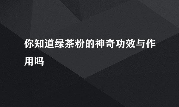 你知道绿茶粉的神奇功效与作用吗