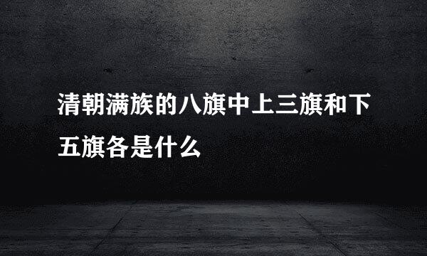 清朝满族的八旗中上三旗和下五旗各是什么