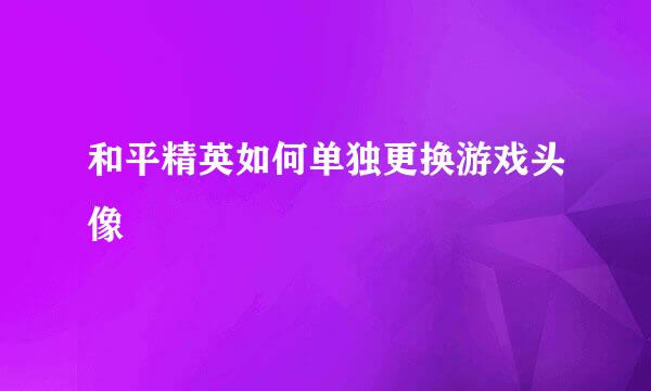 和平精英如何单独更换游戏头像