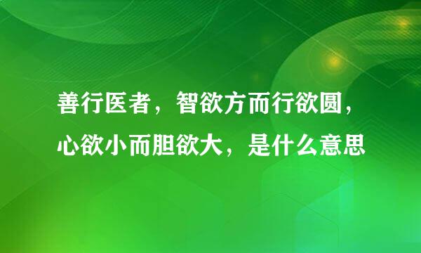 善行医者，智欲方而行欲圆，心欲小而胆欲大，是什么意思