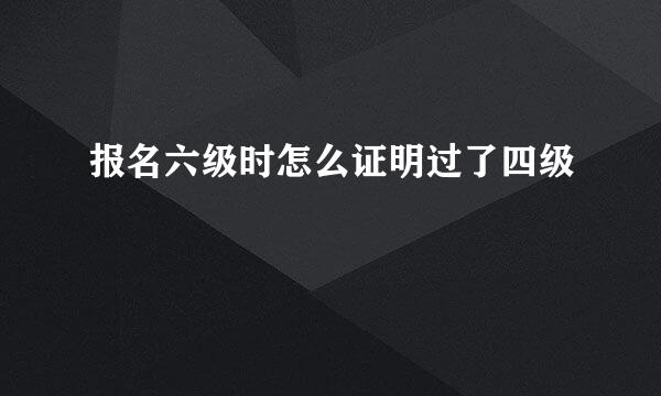 报名六级时怎么证明过了四级