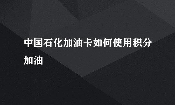 中国石化加油卡如何使用积分加油