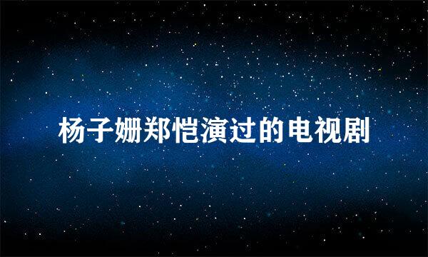 杨子姗郑恺演过的电视剧