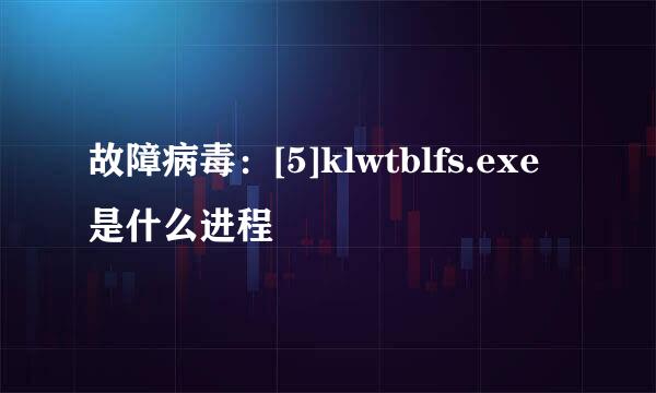 故障病毒：[5]klwtblfs.exe是什么进程