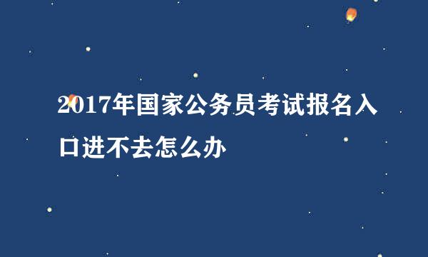 2017年国家公务员考试报名入口进不去怎么办