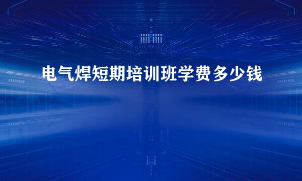 电气焊短期培训班学费多少钱