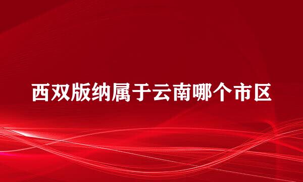 西双版纳属于云南哪个市区