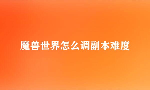 魔兽世界怎么调副本难度