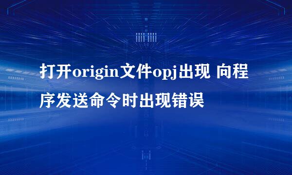 打开origin文件opj出现 向程序发送命令时出现错误