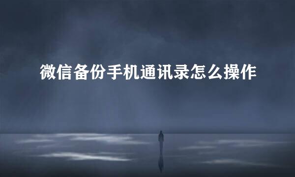 微信备份手机通讯录怎么操作