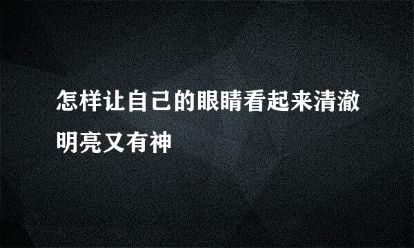 怎样让自己的眼睛看起来清澈明亮又有神