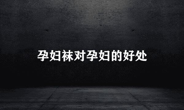 孕妇袜对孕妇的好处