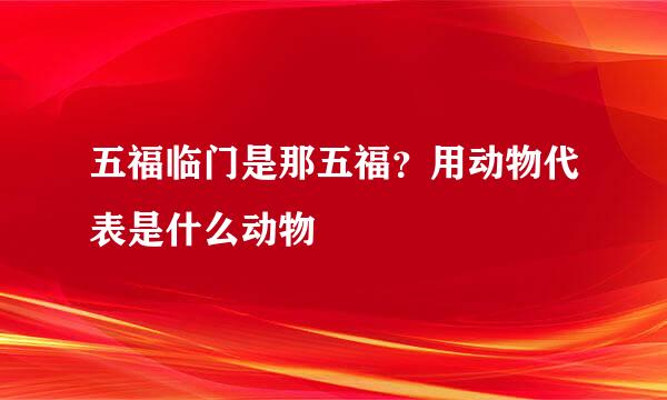 五福临门是那五福？用动物代表是什么动物