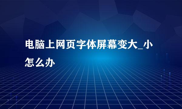 电脑上网页字体屏幕变大_小怎么办