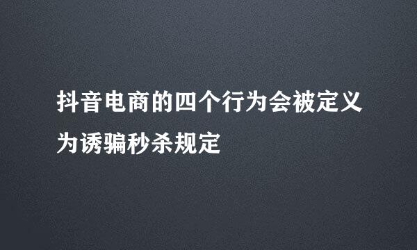 抖音电商的四个行为会被定义为诱骗秒杀规定