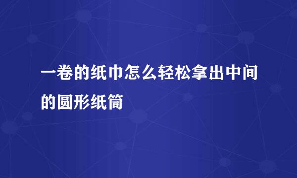 一卷的纸巾怎么轻松拿出中间的圆形纸筒