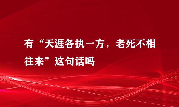 有“天涯各执一方，老死不相往来”这句话吗