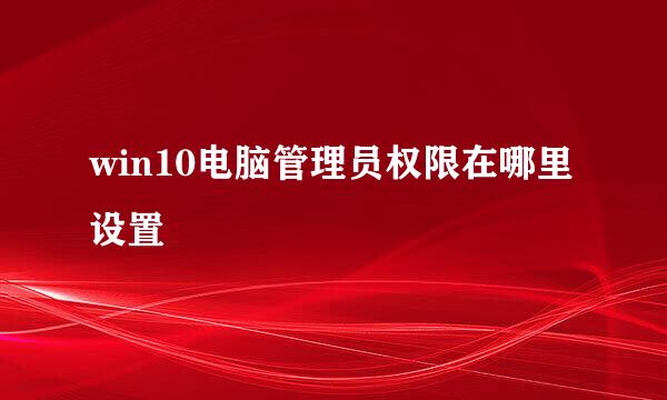 win10电脑管理员权限在哪里设置