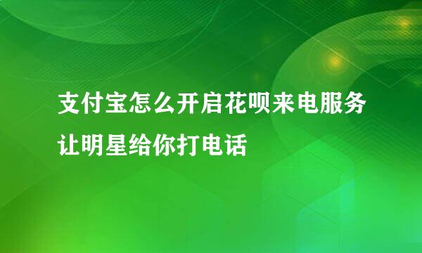 支付宝怎么开启花呗来电服务让明星给你打电话