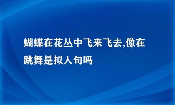 蝴蝶在花丛中飞来飞去,像在跳舞是拟人句吗