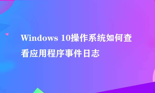 Windows 10操作系统如何查看应用程序事件日志