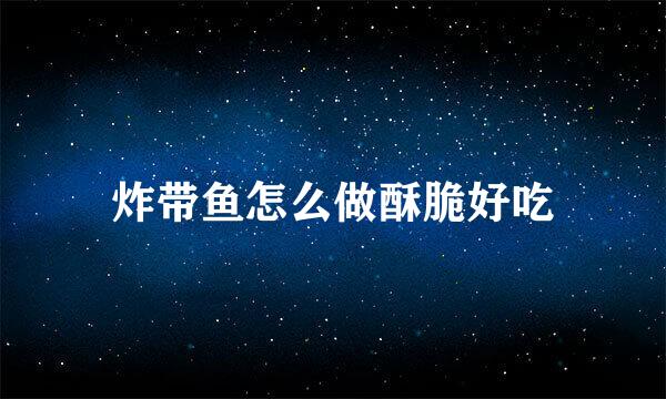 炸带鱼怎么做酥脆好吃