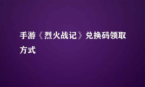 手游《烈火战记》兑换码领取方式