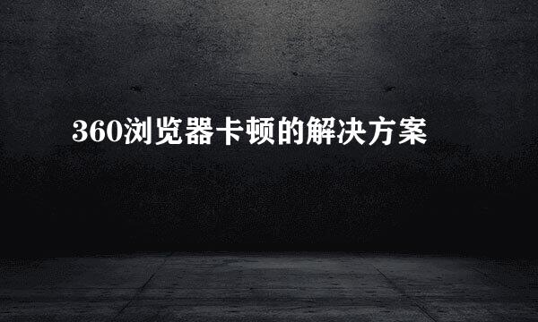 360浏览器卡顿的解决方案