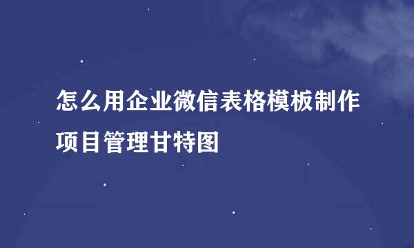 怎么用企业微信表格模板制作项目管理甘特图