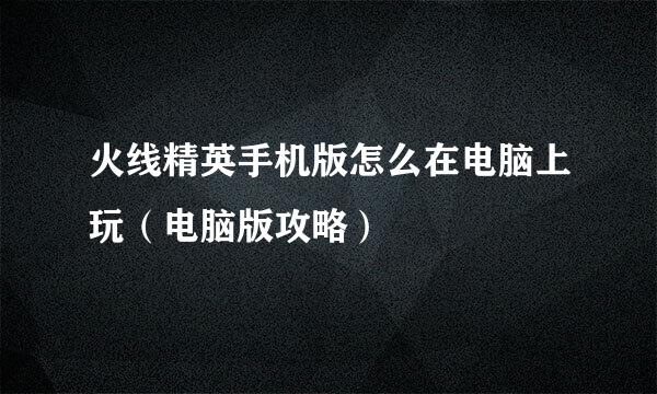 火线精英手机版怎么在电脑上玩（电脑版攻略）