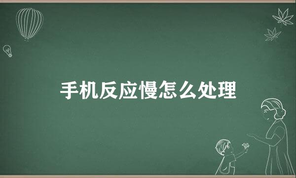 手机反应慢怎么处理