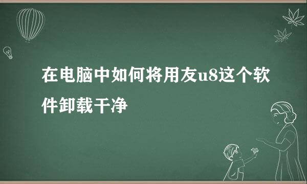 在电脑中如何将用友u8这个软件卸载干净