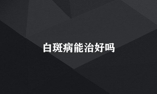 白斑病能治好吗
