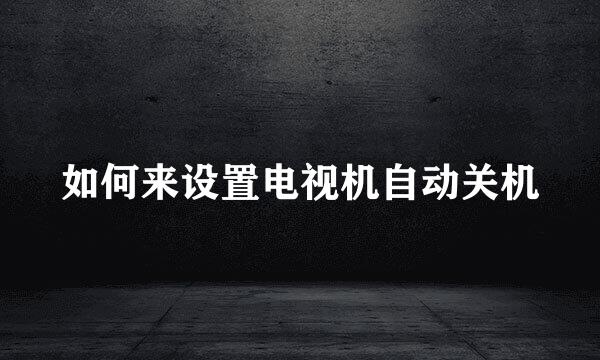 如何来设置电视机自动关机