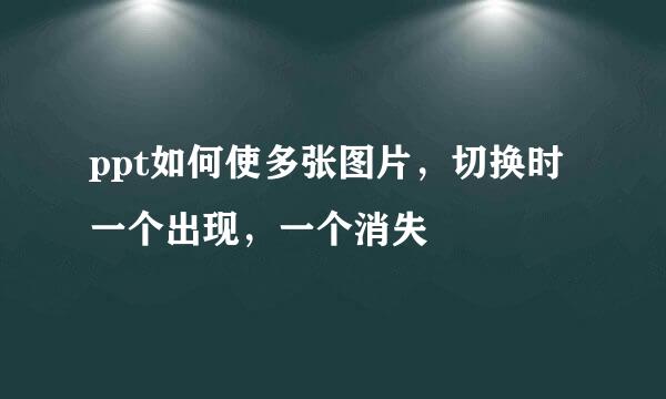 ppt如何使多张图片，切换时一个出现，一个消失