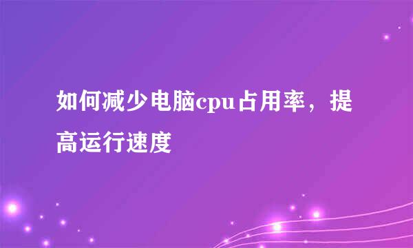 如何减少电脑cpu占用率，提高运行速度