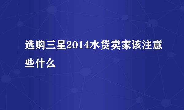 选购三星2014水货卖家该注意些什么