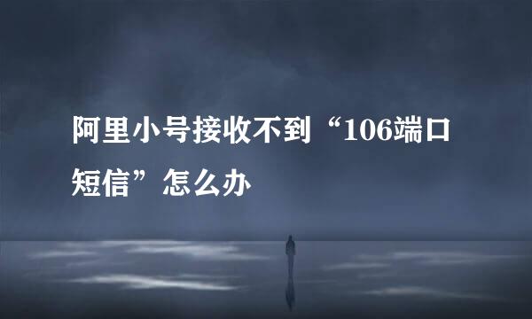 阿里小号接收不到“106端口短信”怎么办
