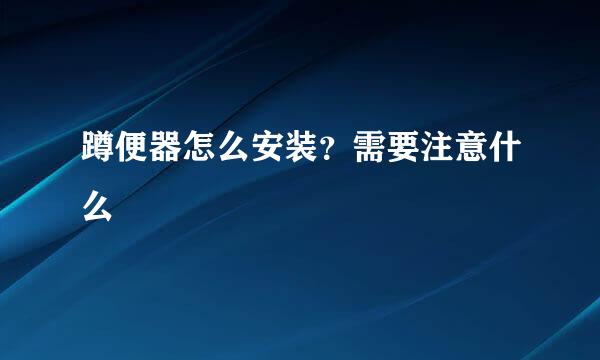 蹲便器怎么安装？需要注意什么